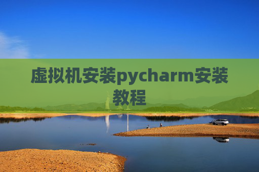虚拟机安装pycharm安装教程 虚拟机安装pycharm安装教程